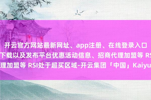 开云官方网站最新网址、app注册、在线登录入口、手机网页版、客户端下载以及发布平台优惠活动信息、招商代理加盟等 RSI处于超买区域-开云集团「中国」Kaiyun·官方网站