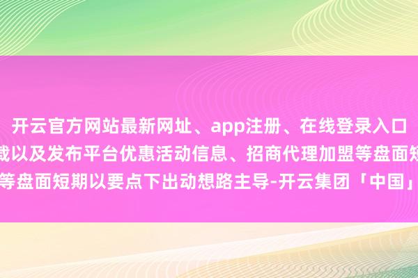 开云官方网站最新网址、app注册、在线登录入口、手机网页版、客户端下载以及发布平台优惠活动信息、招商代理加盟等盘面短期以要点下出动想路主导-开云集团「中国」Kaiyun·官方网站