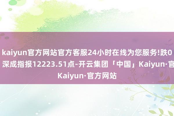 kaiyun官方网站官方客服24小时在线为您服务!跌0.54%；深成指报12223.51点-开云集团「中国」Kaiyun·官方网站