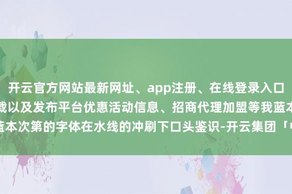 开云官方网站最新网址、app注册、在线登录入口、手机网页版、客户端下载以及发布平台优惠活动信息、招商代理加盟等我蓝本次第的字体在水线的冲刷下口头鉴识-开云集团「中国」Kaiyun·官方网站