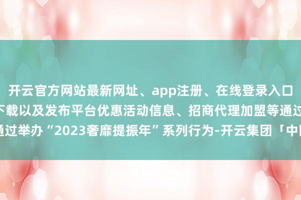 开云官方网站最新网址、app注册、在线登录入口、手机网页版、客户端下载以及发布平台优惠活动信息、招商代理加盟等通过举办“2023奢靡提振年”系列行为-开云集团「中国」Kaiyun·官方网站