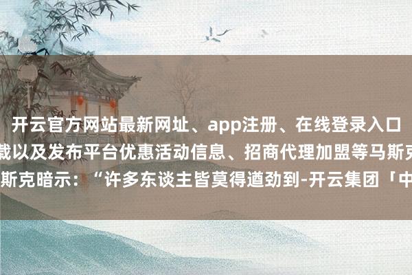 开云官方网站最新网址、app注册、在线登录入口、手机网页版、客户端下载以及发布平台优惠活动信息、招商代理加盟等马斯克暗示：“许多东谈主皆莫得遒劲到-开云集团「中国」Kaiyun·官方网站