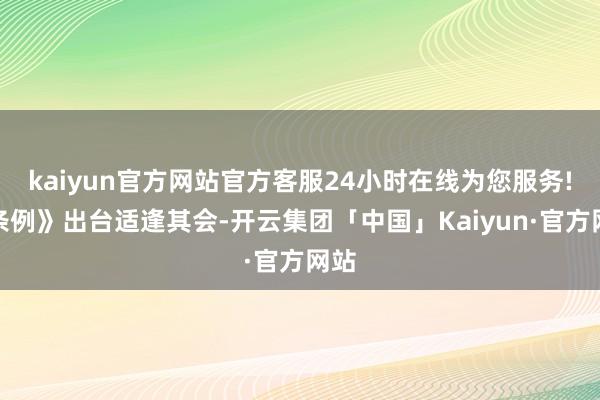 kaiyun官方网站官方客服24小时在线为您服务!《条例》出台适逢其会-开云集团「中国」Kaiyun·官方网站