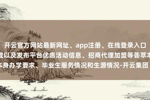 开云官方网站最新网址、app注册、在线登录入口、手机网页版、客户端下载以及发布平台优惠活动信息、招商代理加盟等荟萃本身办学要求、毕业生服务情况和生源情况-开云集团「中国」Kaiyun·官方网站