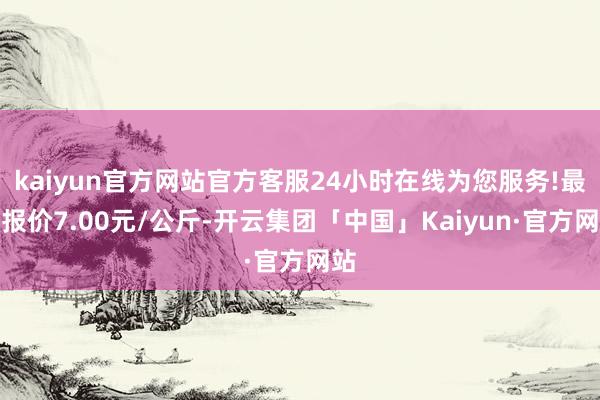 kaiyun官方网站官方客服24小时在线为您服务!最低报价7.00元/公斤-开云集团「中国」Kaiyun·官方网站