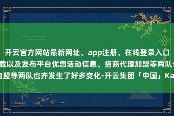 开云官方网站最新网址、app注册、在线登录入口、手机网页版、客户端下载以及发布平台优惠活动信息、招商代理加盟等两队也齐发生了好多变化-开云集团「中国」Kaiyun·官方网站