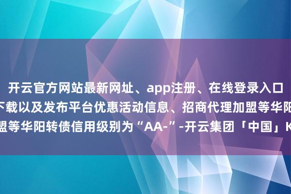 开云官方网站最新网址、app注册、在线登录入口、手机网页版、客户端下载以及发布平台优惠活动信息、招商代理加盟等华阳转债信用级别为“AA-”-开云集团「中国」Kaiyun·官方网站