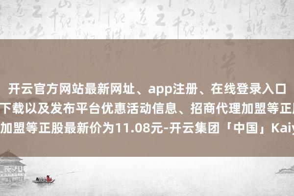 开云官方网站最新网址、app注册、在线登录入口、手机网页版、客户端下载以及发布平台优惠活动信息、招商代理加盟等正股最新价为11.08元-开云集团「中国」Kaiyun·官方网站