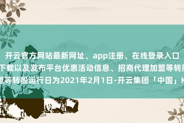 开云官方网站最新网址、app注册、在线登录入口、手机网页版、客户端下载以及发布平台优惠活动信息、招商代理加盟等转股运行日为2021年2月1日-开云集团「中国」Kaiyun·官方网站