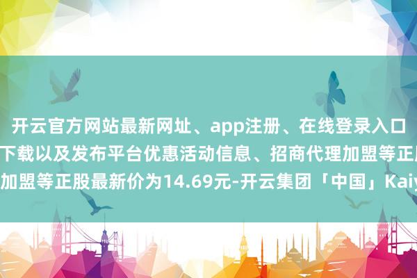 开云官方网站最新网址、app注册、在线登录入口、手机网页版、客户端下载以及发布平台优惠活动信息、招商代理加盟等正股最新价为14.69元-开云集团「中国」Kaiyun·官方网站