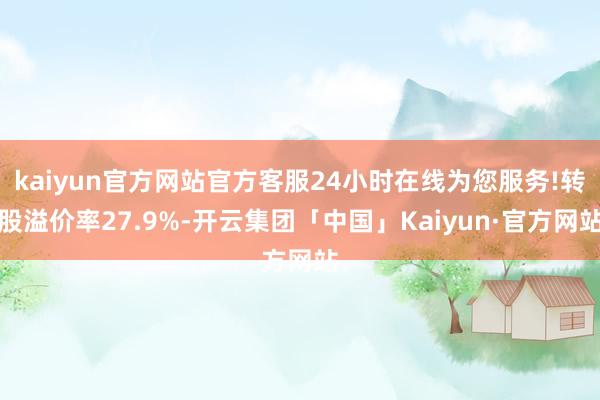 kaiyun官方网站官方客服24小时在线为您服务!转股溢价率27.9%-开云集团「中国」Kaiyun·官方网站