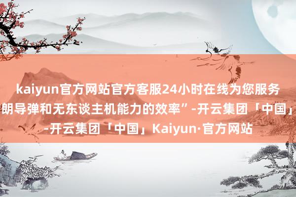 kaiyun官方网站官方客服24小时在线为您服务!“以进一步松开伊朗导弹和无东谈主机能力的效率”-开云集团「中国」Kaiyun·官方网站