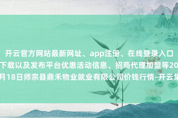 开云官方网站最新网址、app注册、在线登录入口、手机网页版、客户端下载以及发布平台优惠活动信息、招商代理加盟等2024年4月18日师宗县鼎禾物业就业有限公司价钱行情-开云集团「中国」Kaiyun·官方网站