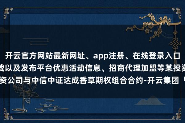 开云官方网站最新网址、app注册、在线登录入口、手机网页版、客户端下载以及发布平台优惠活动信息、招商代理加盟等某投资公司与中信中证达成香草期权组合合约-开云集团「中国」Kaiyun·官方网站