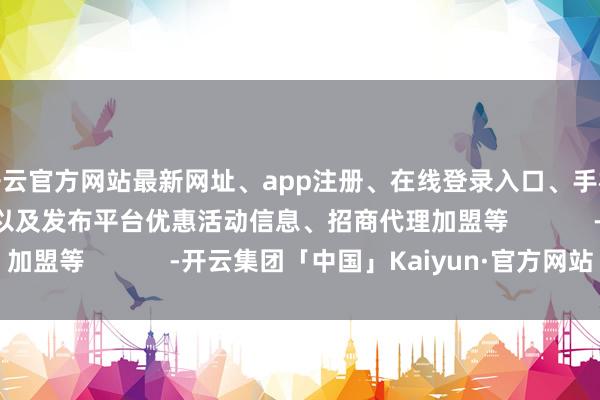 开云官方网站最新网址、app注册、在线登录入口、手机网页版、客户端下载以及发布平台优惠活动信息、招商代理加盟等            -开云集团「中国」Kaiyun·官方网站