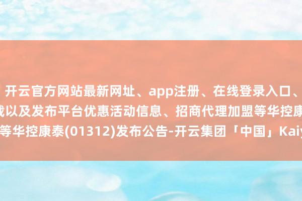 开云官方网站最新网址、app注册、在线登录入口、手机网页版、客户端下载以及发布平台优惠活动信息、招商代理加盟等华控康泰(01312)发布公告-开云集团「中国」Kaiyun·官方网站