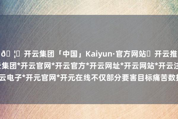 🦄开云集团「中国」Kaiyun·官方网站✅开云推荐✅我们为您提供:开云集团*开云官网*开云官方*开云网址*开云网站*开云注册*开云开户*开云电子*开元官网*开元在线不仅部分要害目标痛苦数据维持-开云集团「中国」Kaiyun·官方网站