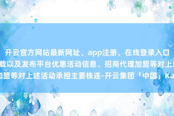 开云官方网站最新网址、app注册、在线登录入口、手机网页版、客户端下载以及发布平台优惠活动信息、招商代理加盟等对上述活动承担主要株连-开云集团「中国」Kaiyun·官方网站