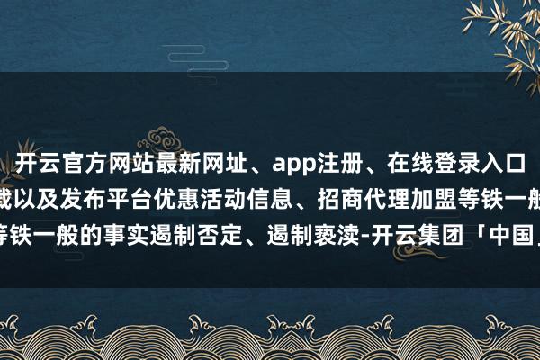 开云官方网站最新网址、app注册、在线登录入口、手机网页版、客户端下载以及发布平台优惠活动信息、招商代理加盟等铁一般的事实遏制否定、遏制亵渎-开云集团「中国」Kaiyun·官方网站