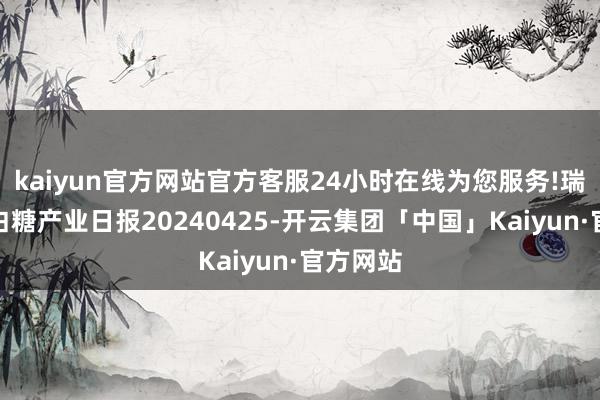 kaiyun官方网站官方客服24小时在线为您服务!瑞达期货白糖产业日报20240425-开云集团「中国」Kaiyun·官方网站