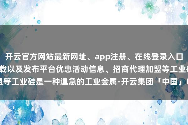 开云官方网站最新网址、app注册、在线登录入口、手机网页版、客户端下载以及发布平台优惠活动信息、招商代理加盟等工业硅是一种遑急的工业金属-开云集团「中国」Kaiyun·官方网站