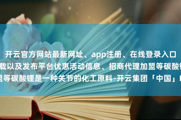 开云官方网站最新网址、app注册、在线登录入口、手机网页版、客户端下载以及发布平台优惠活动信息、招商代理加盟等碳酸锂是一种关节的化工原料-开云集团「中国」Kaiyun·官方网站