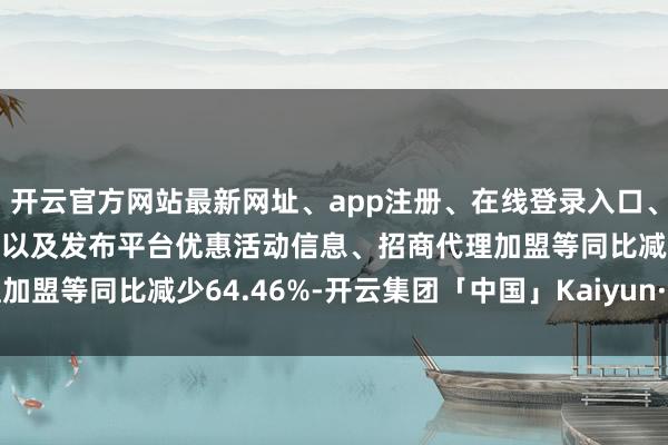 开云官方网站最新网址、app注册、在线登录入口、手机网页版、客户端下载以及发布平台优惠活动信息、招商代理加盟等同比减少64.46%-开云集团「中国」Kaiyun·官方网站