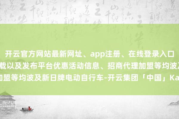 开云官方网站最新网址、app注册、在线登录入口、手机网页版、客户端下载以及发布平台优惠活动信息、招商代理加盟等均波及新日牌电动自行车-开云集团「中国」Kaiyun·官方网站