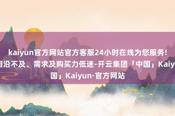 kaiyun官方网站官方客服24小时在线为您服务!但市集信心相沿不及、需求及购买力低迷-开云集团「中国」Kaiyun·官方网站