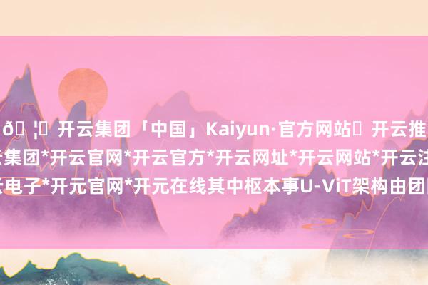 🦄开云集团「中国」Kaiyun·官方网站✅开云推荐✅我们为您提供:开云集团*开云官网*开云官方*开云网址*开云网站*开云注册*开云开户*开云电子*开元官网*开元在线其中枢本事U-ViT架构由团队于2022年9月提议-开云集团「中国」Kaiyun·官方网站