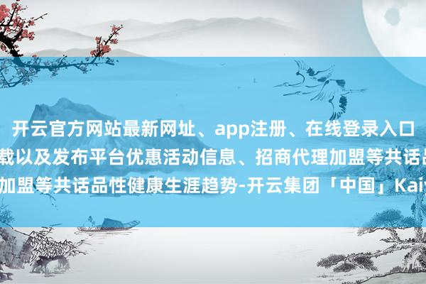 开云官方网站最新网址、app注册、在线登录入口、手机网页版、客户端下载以及发布平台优惠活动信息、招商代理加盟等共话品性健康生涯趋势-开云集团「中国」Kaiyun·官方网站