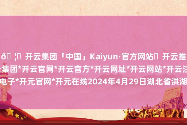 🦄开云集团「中国」Kaiyun·官方网站✅开云推荐✅我们为您提供:开云集团*开云官网*开云官方*开云网址*开云网站*开云注册*开云开户*开云电子*开元官网*开元在线2024年4月29日湖北省洪湖农贸商场价钱行情-开云集团「中国」Kaiyun·官方网站