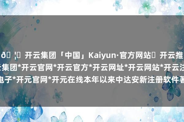 🦄开云集团「中国」Kaiyun·官方网站✅开云推荐✅我们为您提供:开云集团*开云官网*开云官方*开云网址*开云网站*开云注册*开云开户*开云电子*开元官网*开元在线本年以来中达安新注册软件著述权1个-开云集团「中国」Kaiyun·官方网站