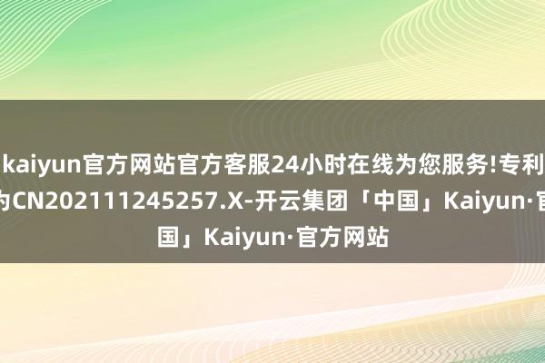 kaiyun官方网站官方客服24小时在线为您服务!专利苦求号为CN202111245257.X-开云集团「中国」Kaiyun·官方网站