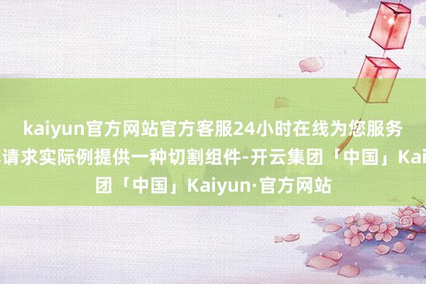 kaiyun官方网站官方客服24小时在线为您服务!专利摘抄：本请求实际例提供一种切割组件-开云集团「中国」Kaiyun·官方网站