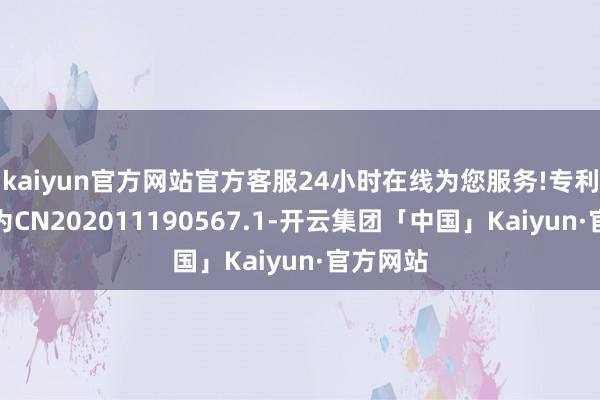 kaiyun官方网站官方客服24小时在线为您服务!专利恳求号为CN202011190567.1-开云集团「中国」Kaiyun·官方网站