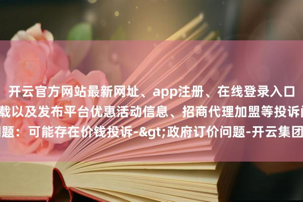 开云官方网站最新网址、app注册、在线登录入口、手机网页版、客户端下载以及发布平台优惠活动信息、招商代理加盟等投诉问题：可能存在价钱投诉->政府订价问题-开云集团「中国」Kaiyun·官方网站