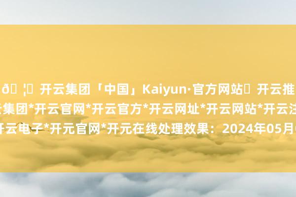 🦄开云集团「中国」Kaiyun·官方网站✅开云推荐✅我们为您提供:开云集团*开云官网*开云官方*开云网址*开云网站*开云注册*开云开户*开云电子*开元官网*开元在线处理效果：2024年05月08日-开云集团「中国」Kaiyun·官方网站