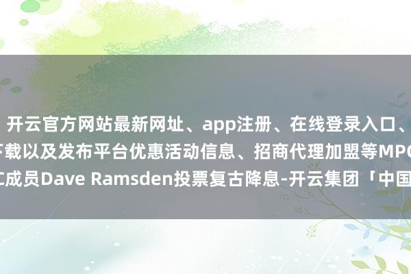 开云官方网站最新网址、app注册、在线登录入口、手机网页版、客户端下载以及发布平台优惠活动信息、招商代理加盟等MPC成员Dave Ramsden投票复古降息-开云集团「中国」Kaiyun·官方网站