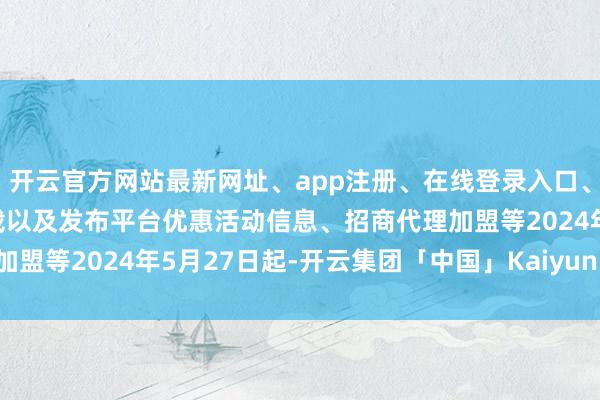 开云官方网站最新网址、app注册、在线登录入口、手机网页版、客户端下载以及发布平台优惠活动信息、招商代理加盟等2024年5月27日起-开云集团「中国」Kaiyun·官方网站