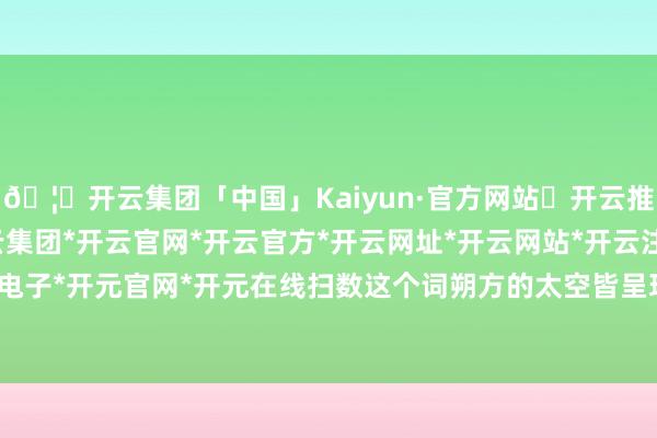 🦄开云集团「中国」Kaiyun·官方网站✅开云推荐✅我们为您提供:开云集团*开云官网*开云官方*开云网址*开云网站*开云注册*开云开户*开云电子*开元官网*开元在线扫数这个词朔方的太空皆呈现出红色-开云集团「中国」Kaiyun·官方网站