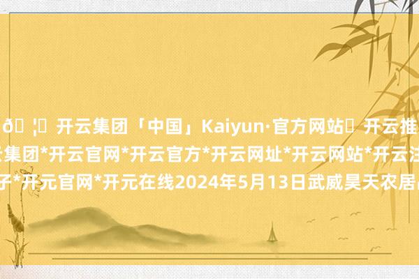 🦄开云集团「中国」Kaiyun·官方网站✅开云推荐✅我们为您提供:开云集团*开云官网*开云官方*开云网址*开云网站*开云注册*开云开户*开云电子*开元官网*开元在线2024年5月13日武威昊天农居品来去市集暨仓储物流中心价钱行情-开云集团「中国」Kaiyun·官方网站