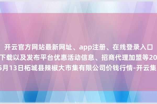 开云官方网站最新网址、app注册、在线登录入口、手机网页版、客户端下载以及发布平台优惠活动信息、招商代理加盟等2024年5月13日柘城县辣椒大市集有限公司价钱行情-开云集团「中国」Kaiyun·官方网站