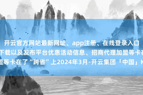 开云官方网站最新网址、app注册、在线登录入口、手机网页版、客户端下载以及发布平台优惠活动信息、招商代理加盟等卡在了“跨省”上2024年3月-开云集团「中国」Kaiyun·官方网站