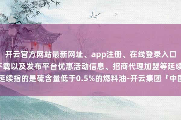 开云官方网站最新网址、app注册、在线登录入口、手机网页版、客户端下载以及发布平台优惠活动信息、招商代理加盟等延续指的是硫含量低于0.5%的燃料油-开云集团「中国」Kaiyun·官方网站