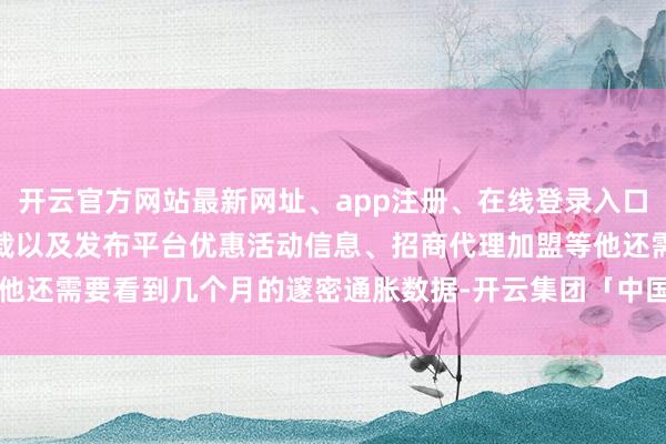 开云官方网站最新网址、app注册、在线登录入口、手机网页版、客户端下载以及发布平台优惠活动信息、招商代理加盟等他还需要看到几个月的邃密通胀数据-开云集团「中国」Kaiyun·官方网站