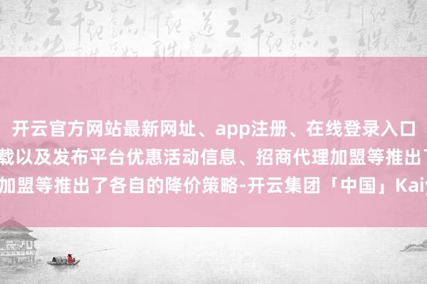 开云官方网站最新网址、app注册、在线登录入口、手机网页版、客户端下载以及发布平台优惠活动信息、招商代理加盟等推出了各自的降价策略-开云集团「中国」Kaiyun·官方网站