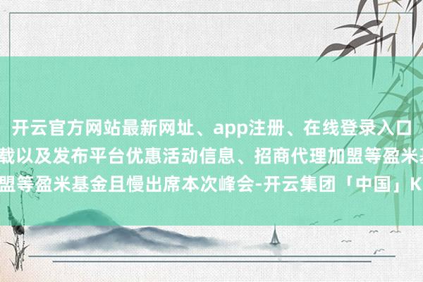 开云官方网站最新网址、app注册、在线登录入口、手机网页版、客户端下载以及发布平台优惠活动信息、招商代理加盟等盈米基金且慢出席本次峰会-开云集团「中国」Kaiyun·官方网站