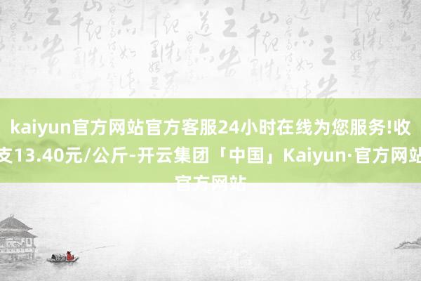 kaiyun官方网站官方客服24小时在线为您服务!收支13.40元/公斤-开云集团「中国」Kaiyun·官方网站