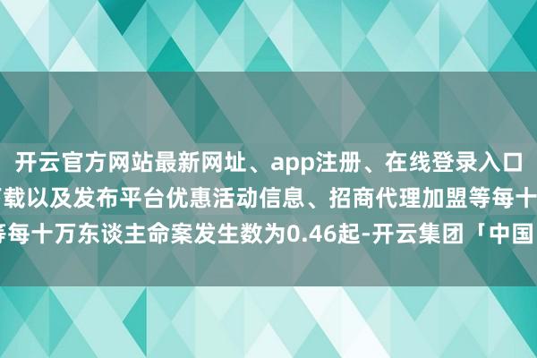 开云官方网站最新网址、app注册、在线登录入口、手机网页版、客户端下载以及发布平台优惠活动信息、招商代理加盟等每十万东谈主命案发生数为0.46起-开云集团「中国」Kaiyun·官方网站